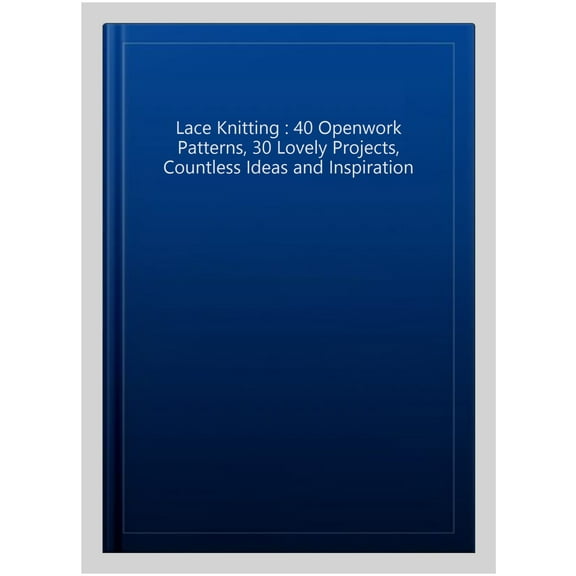 Lace Knitting : 40 Openwork Patterns, 30 Lovely Projects, Countless Ideas and Inspiration