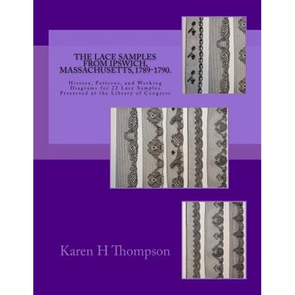 The Lace Samples from Ipswich, Massachusetts, 1789-1790: History, Patterns, and Working Diagrams for 22 Lace Samples Preserved at the Library of Congr