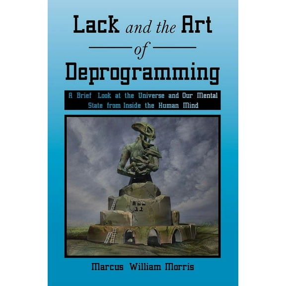 Lack and the Art of Deprogramming: A Brief Look at the Universe and Our Mental State from Inside the Human Mind, (Paperback)