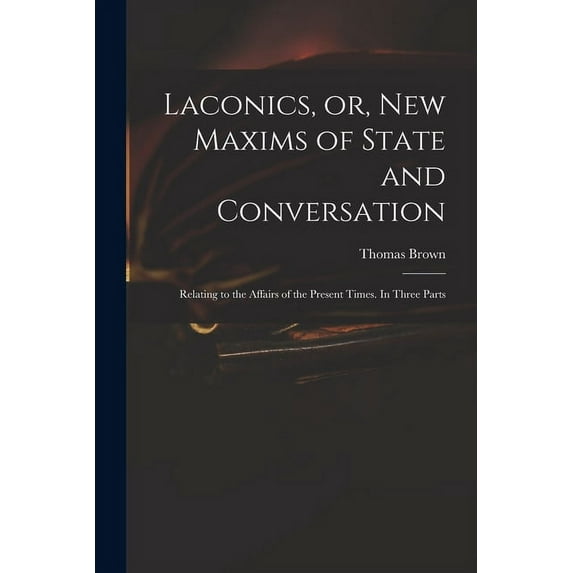 Laconics, or, New Maxims of State and Conversation : Relating to the Affairs of the Present Times. In Three Parts (Paperback)