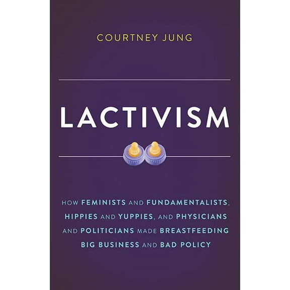 Lactivism : How Feminists and Fundamentalists, Hippies and Yuppies, and Physicians and Politicians Made Breastfeeding Big Business and Bad Policy (Edition 1) (Hardcover)