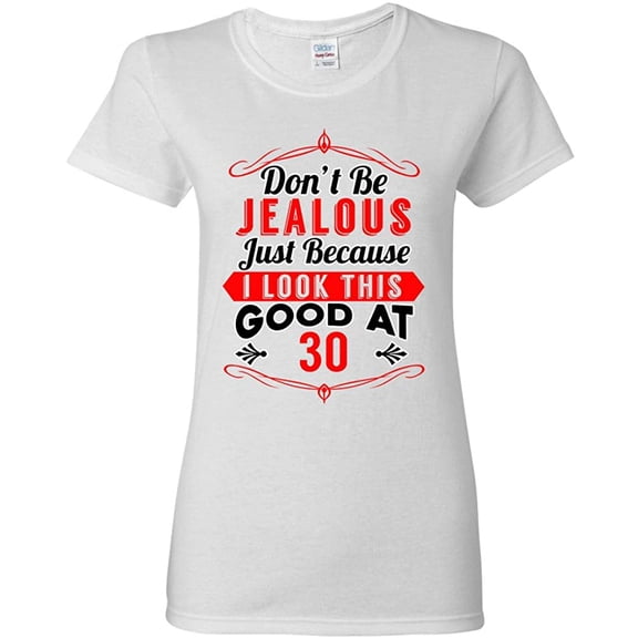 Ladies Don't Be Jealous Just Because I Look This Good At 30 Funny DT T-Shirt Tee