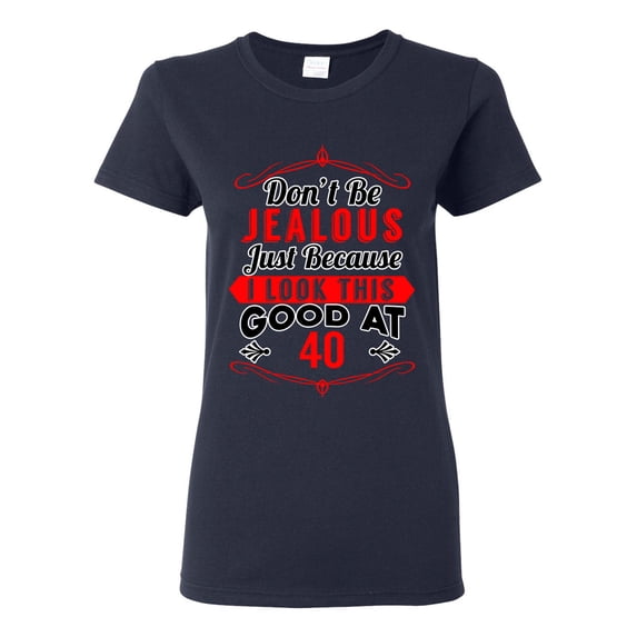 Ladies Don't Be Jealous Just Because I Look This Good At 40 Funny DT T-Shirt Tee