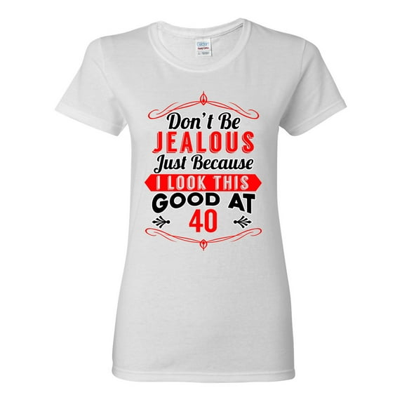 Ladies Don't Be Jealous Just Because I Look This Good At 40 Funny DT T-Shirt Tee