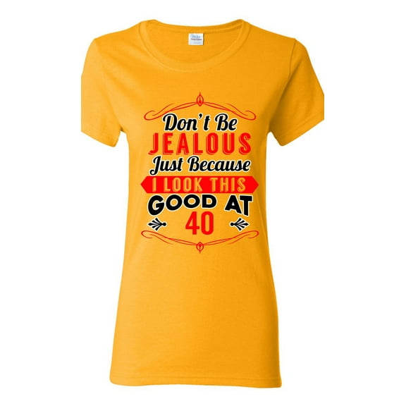 Ladies Don't Be Jealous Just Because I Look This Good At 40 Funny DT T-Shirt Tee