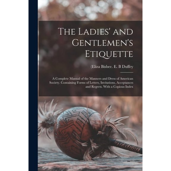The Ladies' and Gentlemen's Etiquette : a Complete Manual of the Manners and Dress of American Society. Containing Forms of Letters, Invitations, Acceptances and Regrets. With a Copious Index (Paperback)