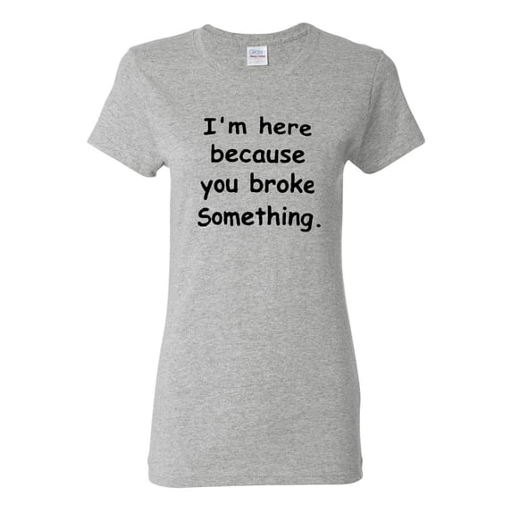 Ladies I'm Here Because You Broke Something Funny T-Shirt Tee