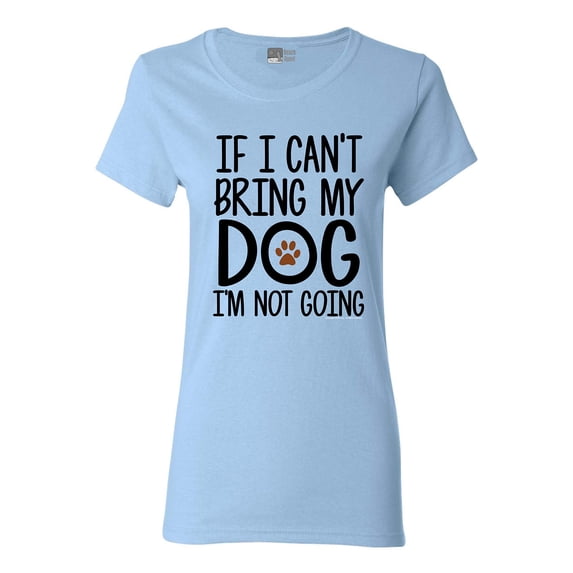 Ladies If I Can't Bring My Dog I'm Not Going Pet Lover Funny DT T-Shirt Tee