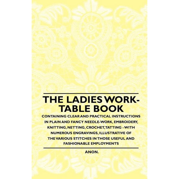 The Ladies Work-Table Book - Containing Clear and Practical Instructions in Plain and Fancy Needle-Work, Embroidery, Knitting, Netting, Crochet, Tatting - With Numerous Engravings, Illustrative of The