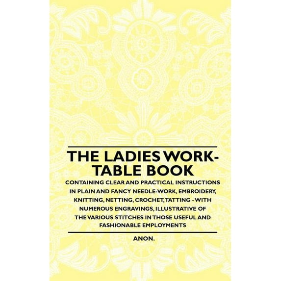 The Ladies Work-Table Book - Containing Clear and Practical Instructions in Plain and Fancy Needle-Work, Embroidery, Knitting, Netting, Crochet, Tatting - With Numerous Engravings, Illustrative of The