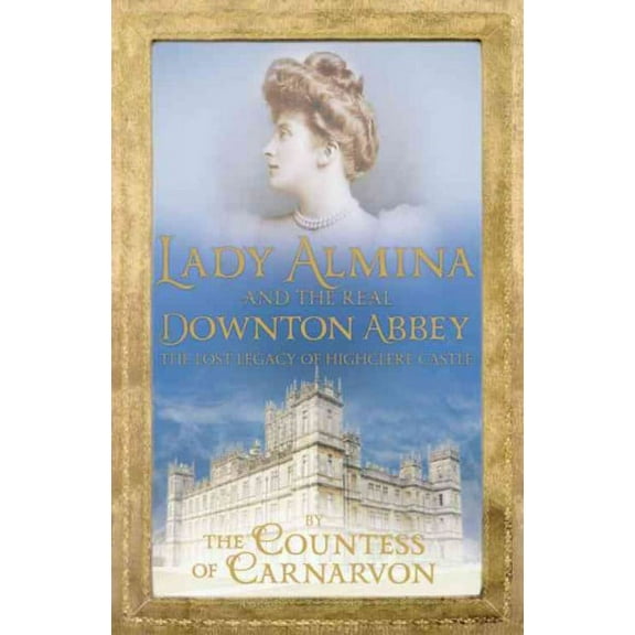 Lady Almina and the Real Downton Abbey : The Lost Legacy of Highclere Castle
