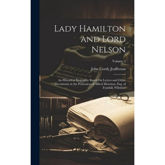 Lady Hamilton and Lord Nelson: An Historical Biography Based On Letters and Other Documents in the Possession of Alfred Morrison, Esq. of Fonthill, Wiltshire; Volume 2 (Hardcover)