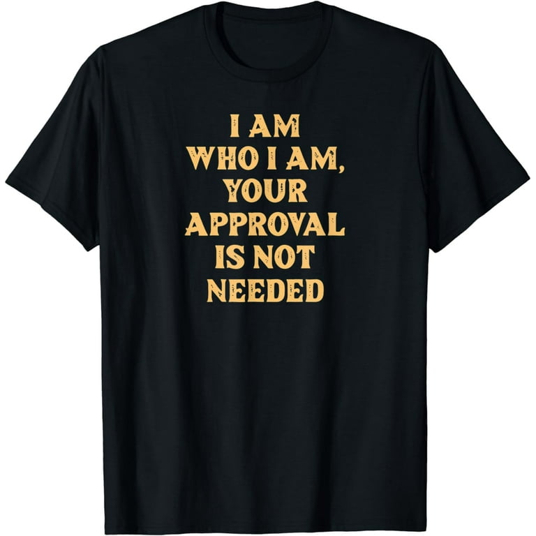 I Am Who I Am Your Approval Is Not Needed Funny T Shirt