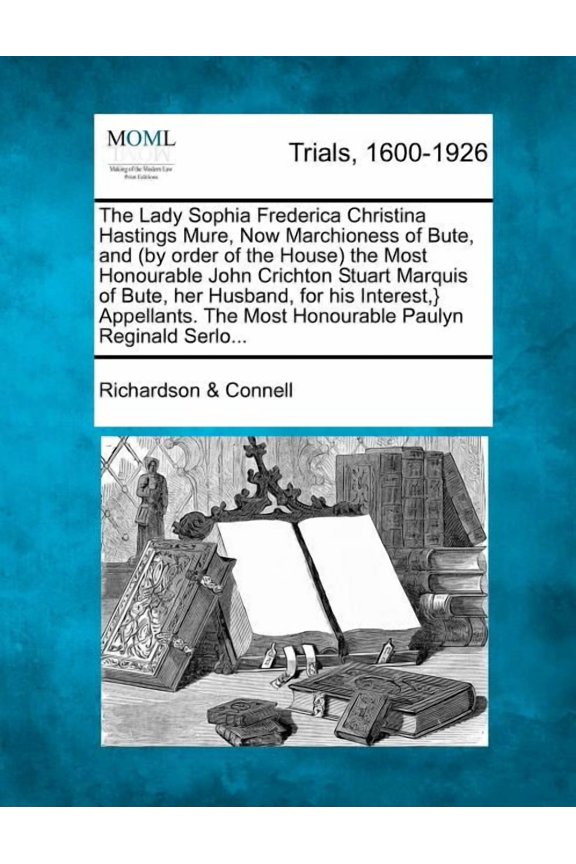 The Lady Sophia Frederica Christina Hastings Mure, Now Marchioness of Bute, and (by Order of the House) the Most Honourable John Crichton Stuart Marquis of Bute, Her Husband, for His Interest, } Appellants. the Most Honourable Paulyn Reginald Serlo... (Paperback)