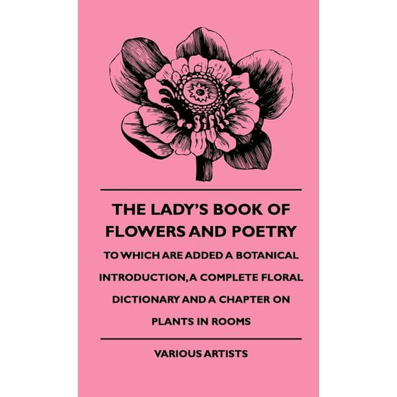 The Lady's Book of Flowers and Poetry - To Which Are Added a Botanical Introduction, a Complete Floral Dictionary and a , (Hardcover)