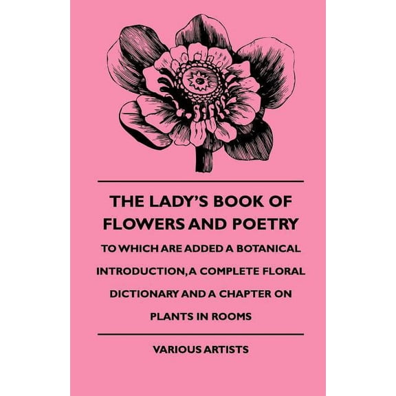 The Lady's Book of Flowers and Poetry - To Which Are Added a Botanical Introduction, a Complete Floral Dictionary and a , (Paperback)