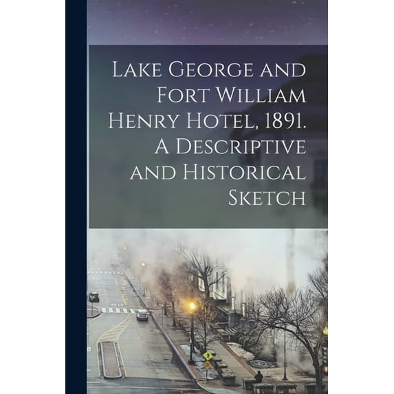 Lake George and Fort William Henry Hotel, 1891. A Descriptive and Historical Sketch, (Paperback)