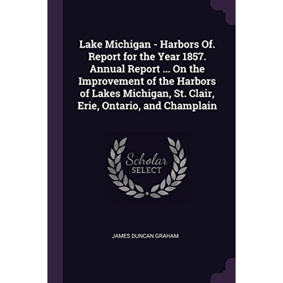 Lake Michigan - Harbors Of. Report for the Year 1857. Annual Report . On the Improvement of the Harbors of Lakes Michigan, St. Clair, Erie, Ontario, and Champlain Paperback 1377580954 James Duncan