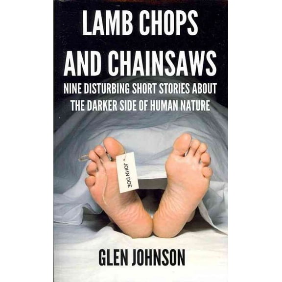 Lamb Chops and Chainsaws : Nine Disturbing Short Stories About the Darker Side of Human Nature