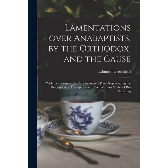 Lamentations Over Anabaptists, by the Orthodox, and the Cause: With the Facsimile of a Curious Ancient Plate, Representing the Description of Anabaptists, and Their Various Modes of Re-bap 101498162X