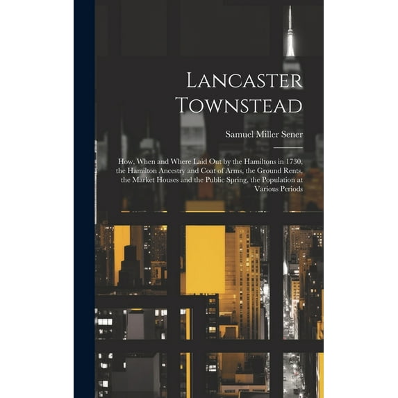 Lancaster Townstead: How, When and Where Laid out by the Hamiltons in 1730, the Hamilton Ancestry and Coat of Arms, the Ground Rents, the Market Houses and the Public Spring, the Population at Various