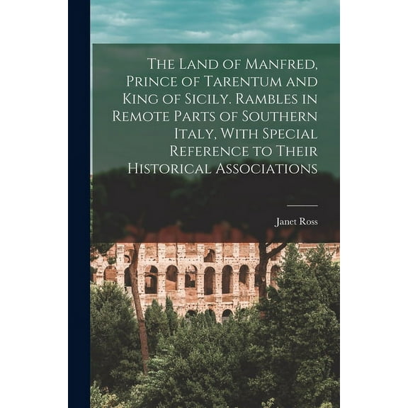 The Land of Manfred, Prince of Tarentum and King of Sicily. Rambles in Remote Parts of Southern Italy, With Special Reference to Their Historical Associations (Paperback)