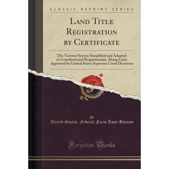 Land Title Registration by Certificate : The Torrens System Simplified and Adapted to Constitutional Requirements, Along Lines Approved by United States Supreme Court Decisions (Classic Reprint)