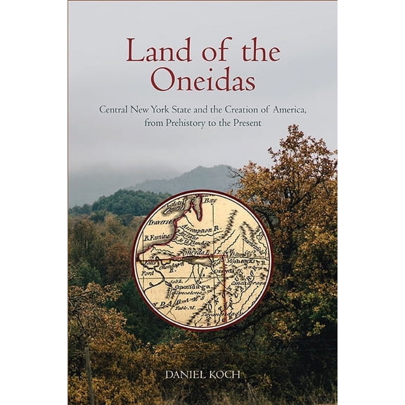Land of the Oneidas: Central New York State and the Creation of America, from Prehistory to the Present, (Paperback)