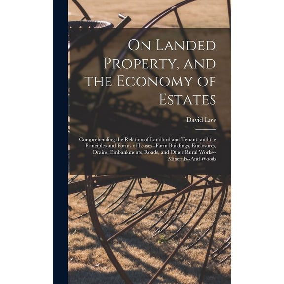 On Landed Property, and the Economy of Estates: Comprehending the Relation of Landlord and Tenant, and the Principles and Forms of Leases--Farm Buildings, Enclosures, Drains, Embankments, Roads, and O