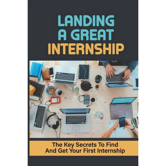 Landing A Great Internship: The Key Secrets To Find And Get Your First Internship: How To Choose An Internship (Paperback)