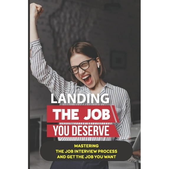 Landing The Job You Deserve: Mastering The Job Interview Process And Get The Job You Want: Winning Approach To Interview (Paperback)