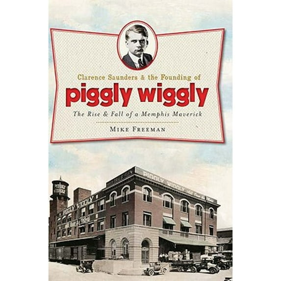 Pre-Owned Clarence Saunders and the Founding of Piggly Wiggly:: The Rise & Fall of a Memphis Maverick (Paperback) 1609492854 9781609492854