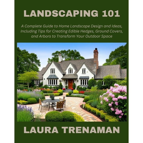 Landscaping 101: A Complete Guide to Home Landscape Design and Ideas, Including Tips for Creating Edible Hedges, Ground , (Paperback)