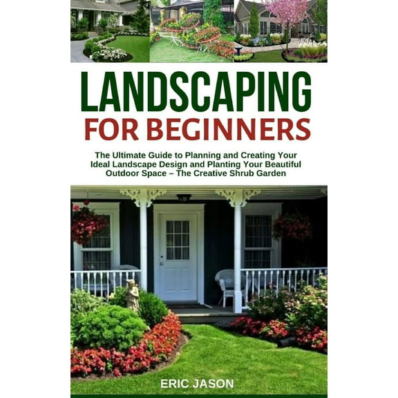 Landscaping for Beginners: The Ultimate Guide to Planning and Creating Your Ideal Landscape Design and Planting Your Bea, (Paperback)