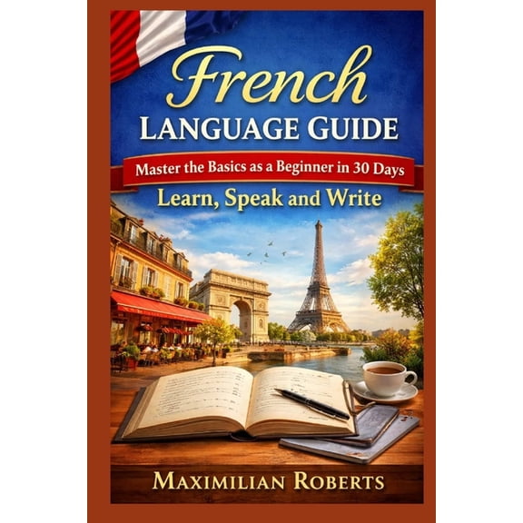 Language Mastery Series: Master the Basi French Language Guide: Master the Basics as a Beginner in 30 Days: Learn, Speak, and Write, (Paperback)