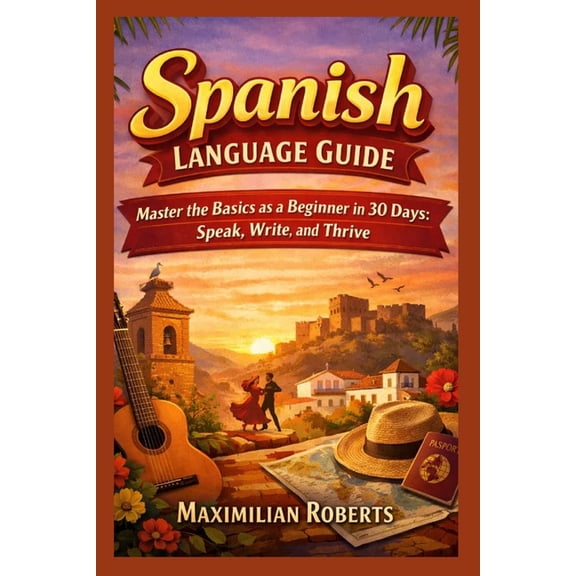 Language Mastery Series: Master the Basi Spanish Language Guide: Master the Basics as a Beginner in 30 Days: Speak, Write, and Thrive, (Paperback)