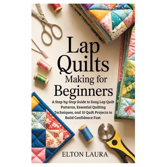 Lap Quilts Making for Beginners: A Step-by-Step Guide to Easy Lap Quilt Patterns, Essential Quilting Techniques, and 10 , (Paperback)