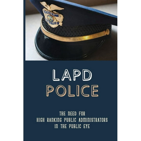 Lapd Police : The Need For High Ranking Public Administrators In The Public Eye: Professional Responsibility (Paperback)