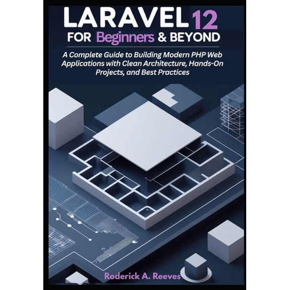 Laravel 12 for Beginners & Beyond: A Complete Guide to Building Modern PHP Web Applications with Clean Architecture,, (Paperback)