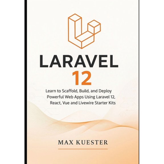 Laravel 12 for Web Developers: Learn to Scaffold, Build, and Deploy Powerful Web Apps Using Laravel 12, React, Vue and L, (Paperback)