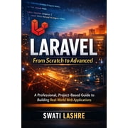 Laravel- From Scratch to Advanced A Professional, Project-Based Guide to Building Real-World Web Applications, Paperback