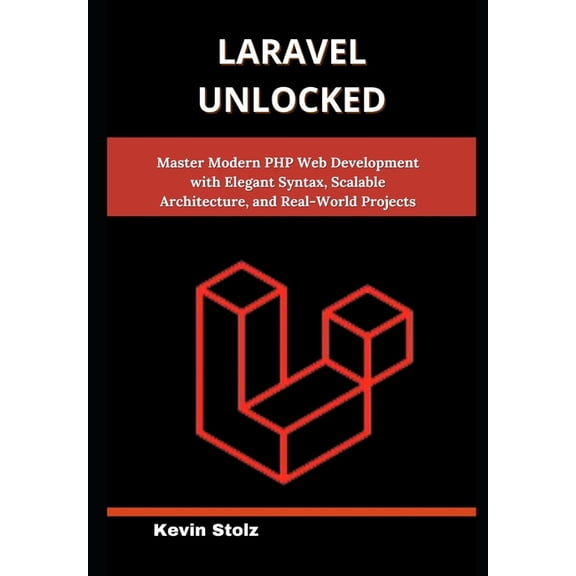 Laravel Unlocked: Master Modern PHP Web Development with Elegant Syntax, Scalable Architecture, and Real-World Projects, (Paperback)
