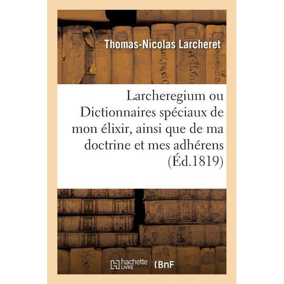 Larcheregium Ou Dictionnaires Spéciaux de Mon Élixir, Ainsi Que de Toute Ma Doctrine : Et de Mes Adhérens. Dictionnaire Spécial de la Doctrine Élixirienne Proprement Dite (Paperback)