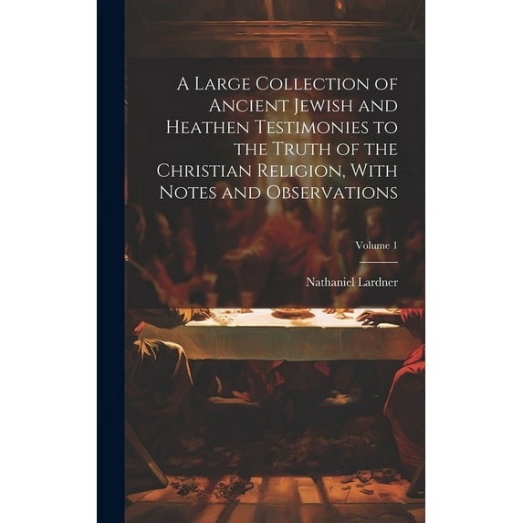 A Large Collection of Ancient Jewish and Heathen Testimonies to the Truth of the Christian Religion, With Notes and Observations; Volume 1 (Hardcover)