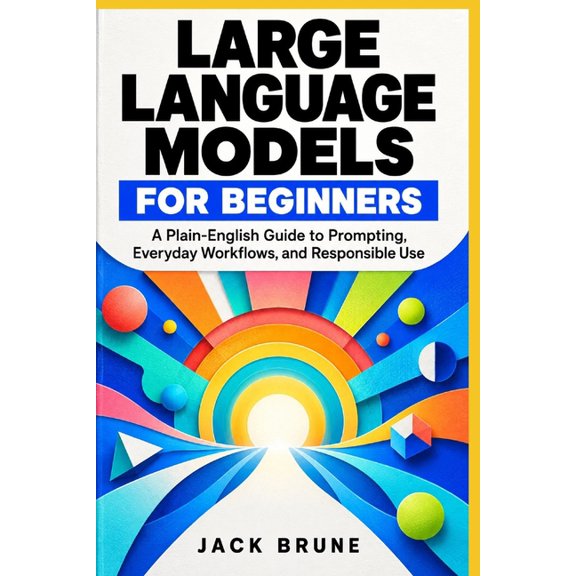 Large Language Models for Beginners: A Plain-English Guide to Prompting, Everyday Workflows, and Responsible Use, (Paperback)