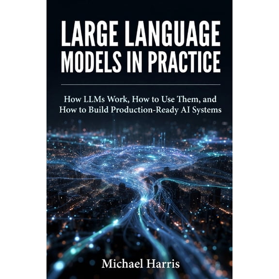 Large Language Models in Practice: How LLMs Work, How to Use Them, and How to Build Production-Ready AI Systems, (Paperback)