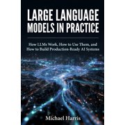 Large Language Models in Practice How LLMs Work, How to Use Them, and How to Build Production-Ready AI Systems, Paperback