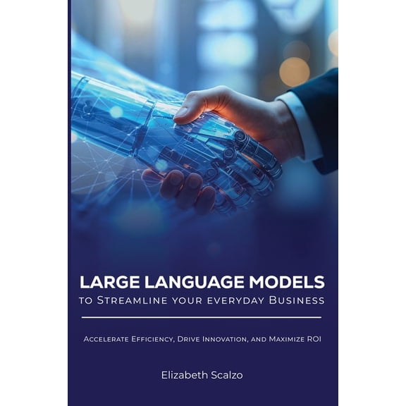 Large Language Models to Streamline Your Everyday Business: Accelerate Efficiency, Drive Innovation, and Maximize ROI, (Paperback)