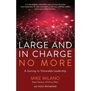 MAJ GEN (RET) MIKE MILANO; HOLLY RICHMOND Large and In Charge No More: A Journey to Vulnerable Leadership