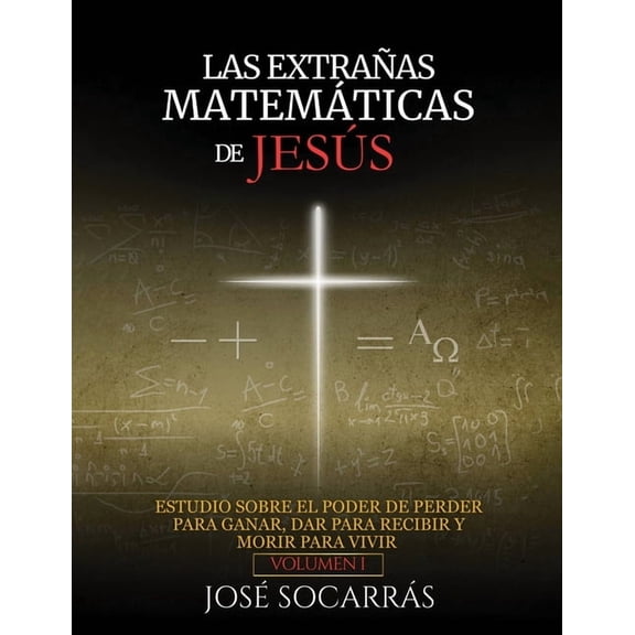 Las Extraas Matemticas de Jess: Estudio sobre el poder de Perder para Ganar, Dar para Recibir y Morir para Vivir! Vol, (Paperback)